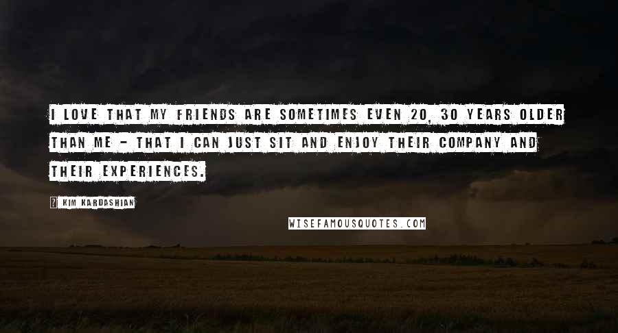 Kim Kardashian Quotes: I love that my friends are sometimes even 20, 30 years older than me - that I can just sit and enjoy their company and their experiences.