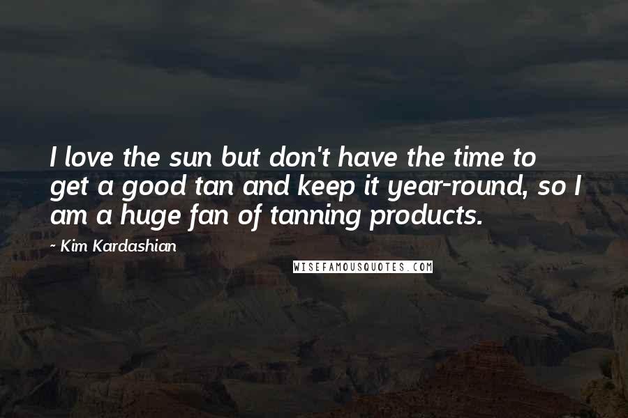 Kim Kardashian Quotes: I love the sun but don't have the time to get a good tan and keep it year-round, so I am a huge fan of tanning products.
