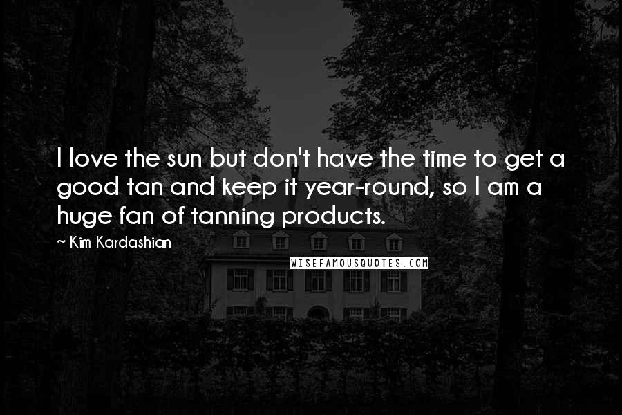 Kim Kardashian Quotes: I love the sun but don't have the time to get a good tan and keep it year-round, so I am a huge fan of tanning products.