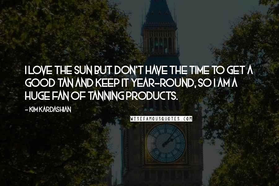 Kim Kardashian Quotes: I love the sun but don't have the time to get a good tan and keep it year-round, so I am a huge fan of tanning products.