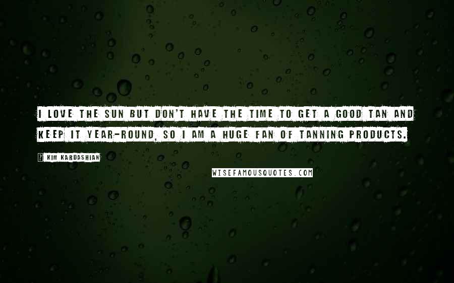 Kim Kardashian Quotes: I love the sun but don't have the time to get a good tan and keep it year-round, so I am a huge fan of tanning products.