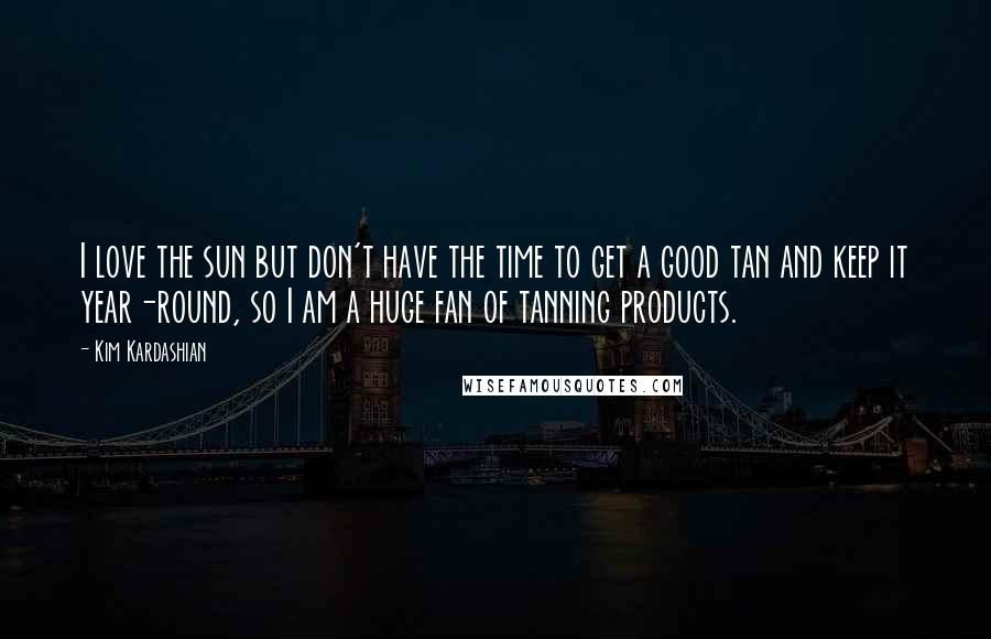 Kim Kardashian Quotes: I love the sun but don't have the time to get a good tan and keep it year-round, so I am a huge fan of tanning products.