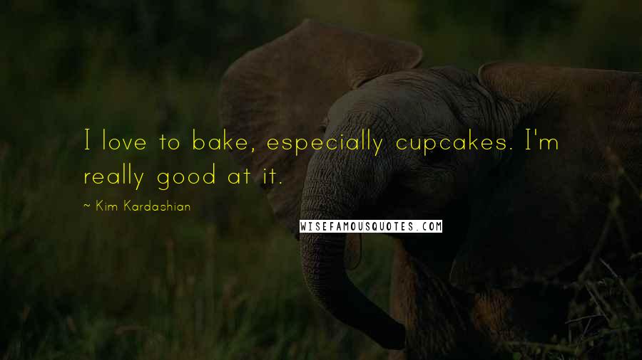 Kim Kardashian Quotes: I love to bake, especially cupcakes. I'm really good at it.