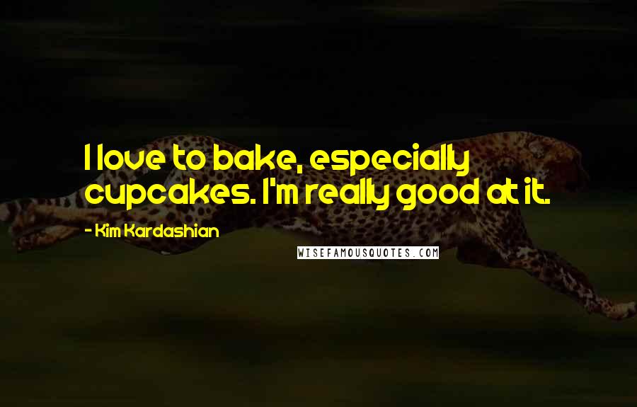 Kim Kardashian Quotes: I love to bake, especially cupcakes. I'm really good at it.