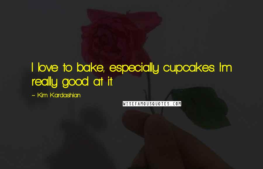 Kim Kardashian Quotes: I love to bake, especially cupcakes. I'm really good at it.