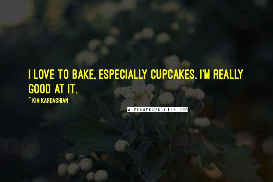 Kim Kardashian Quotes: I love to bake, especially cupcakes. I'm really good at it.