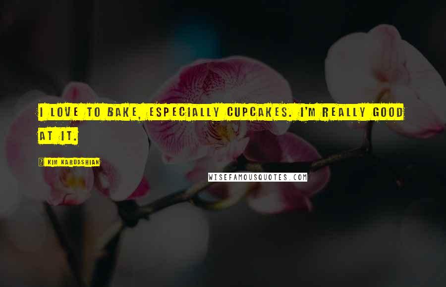 Kim Kardashian Quotes: I love to bake, especially cupcakes. I'm really good at it.