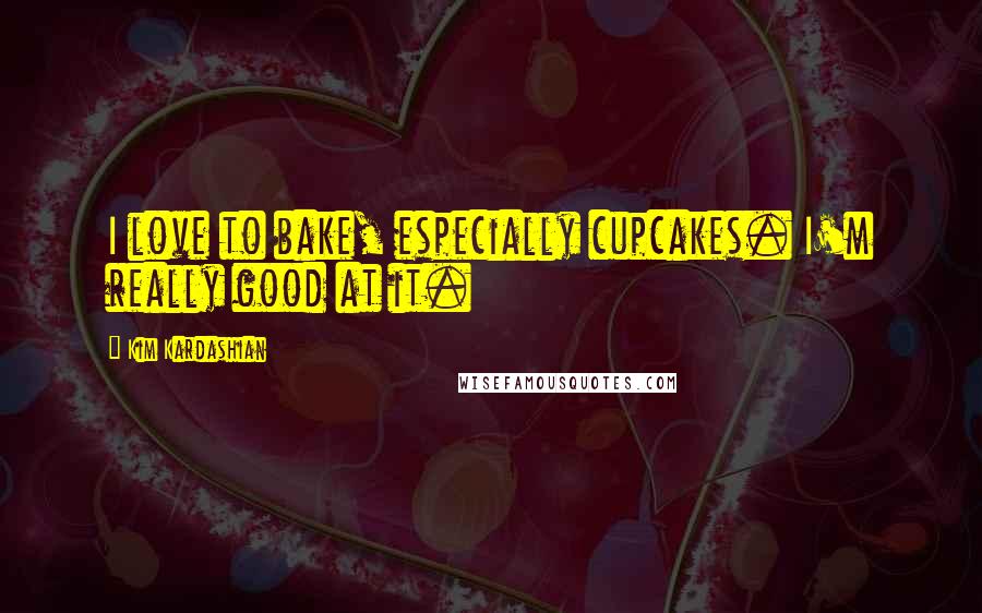 Kim Kardashian Quotes: I love to bake, especially cupcakes. I'm really good at it.