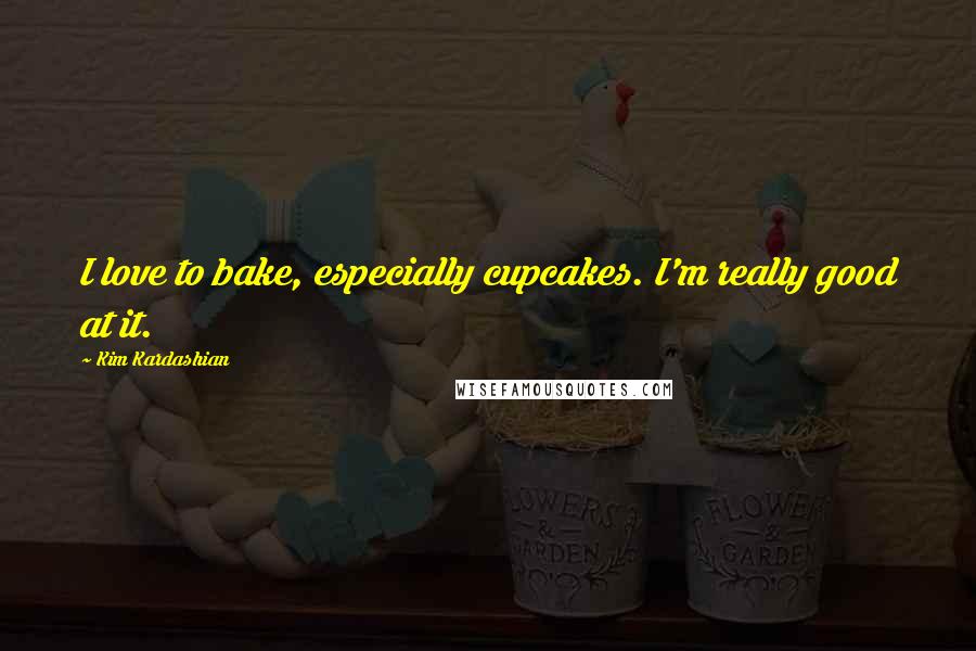 Kim Kardashian Quotes: I love to bake, especially cupcakes. I'm really good at it.