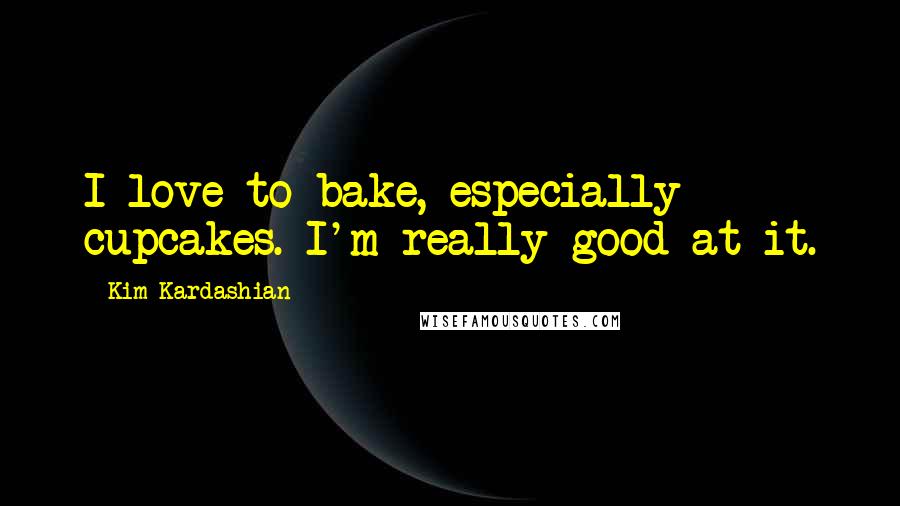 Kim Kardashian Quotes: I love to bake, especially cupcakes. I'm really good at it.