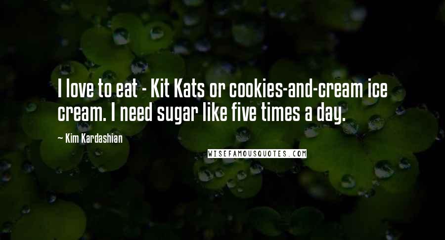 Kim Kardashian Quotes: I love to eat - Kit Kats or cookies-and-cream ice cream. I need sugar like five times a day.