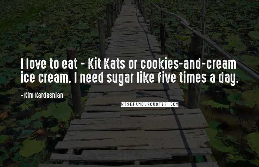 Kim Kardashian Quotes: I love to eat - Kit Kats or cookies-and-cream ice cream. I need sugar like five times a day.