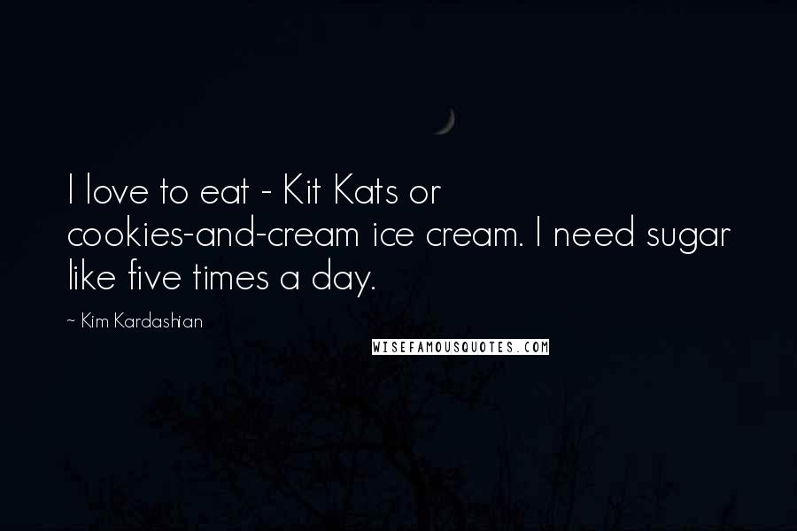 Kim Kardashian Quotes: I love to eat - Kit Kats or cookies-and-cream ice cream. I need sugar like five times a day.