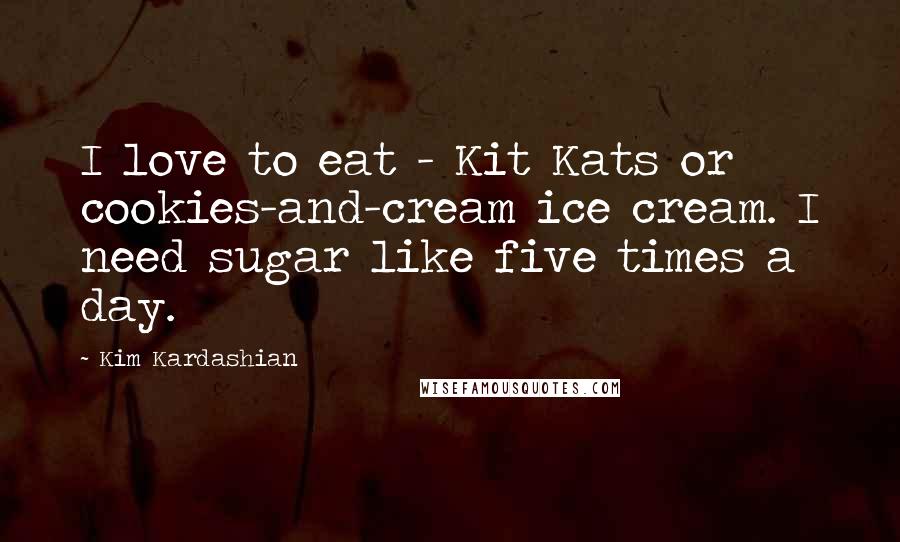 Kim Kardashian Quotes: I love to eat - Kit Kats or cookies-and-cream ice cream. I need sugar like five times a day.