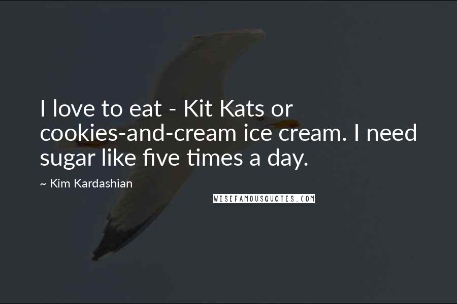 Kim Kardashian Quotes: I love to eat - Kit Kats or cookies-and-cream ice cream. I need sugar like five times a day.