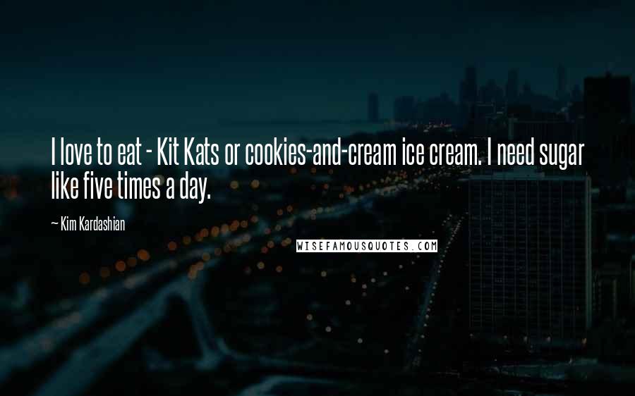 Kim Kardashian Quotes: I love to eat - Kit Kats or cookies-and-cream ice cream. I need sugar like five times a day.