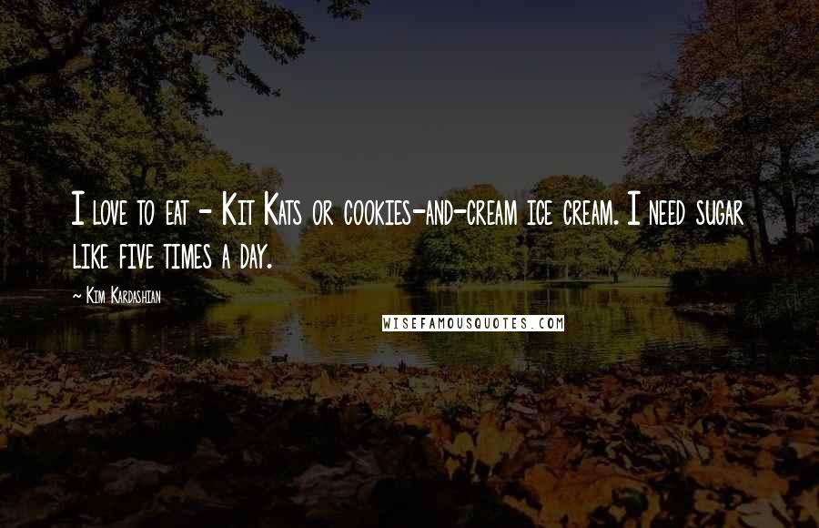 Kim Kardashian Quotes: I love to eat - Kit Kats or cookies-and-cream ice cream. I need sugar like five times a day.