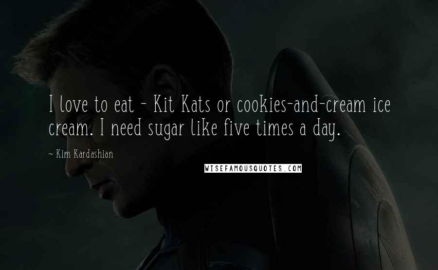 Kim Kardashian Quotes: I love to eat - Kit Kats or cookies-and-cream ice cream. I need sugar like five times a day.