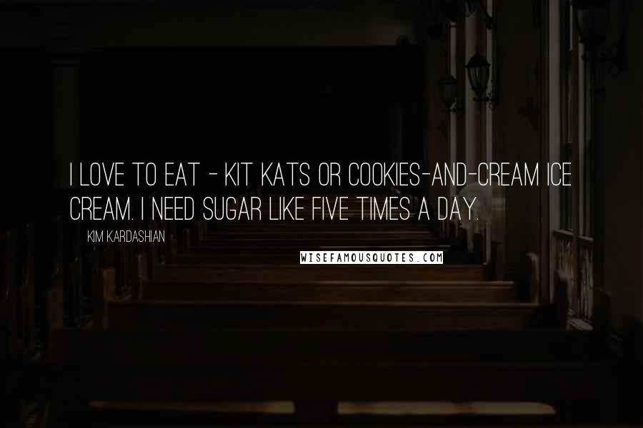 Kim Kardashian Quotes: I love to eat - Kit Kats or cookies-and-cream ice cream. I need sugar like five times a day.