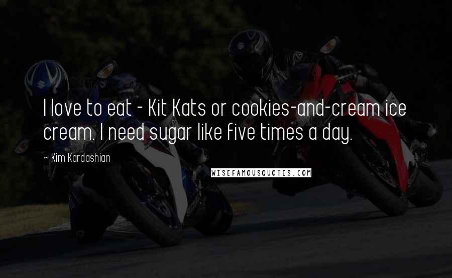 Kim Kardashian Quotes: I love to eat - Kit Kats or cookies-and-cream ice cream. I need sugar like five times a day.