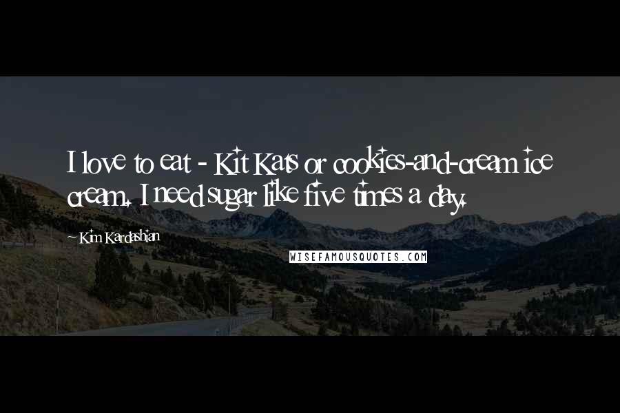 Kim Kardashian Quotes: I love to eat - Kit Kats or cookies-and-cream ice cream. I need sugar like five times a day.