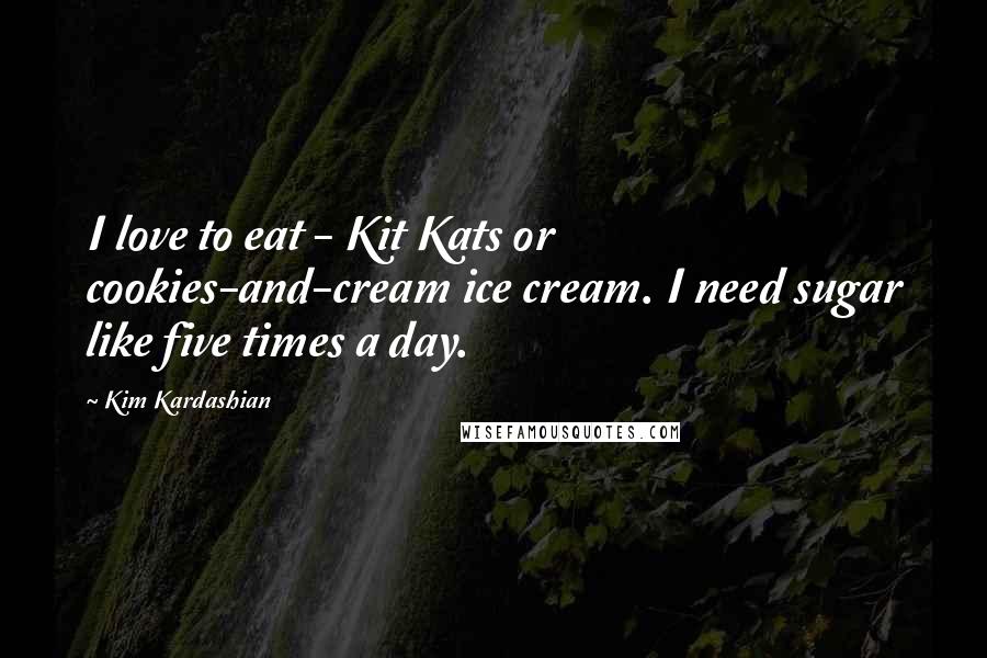 Kim Kardashian Quotes: I love to eat - Kit Kats or cookies-and-cream ice cream. I need sugar like five times a day.