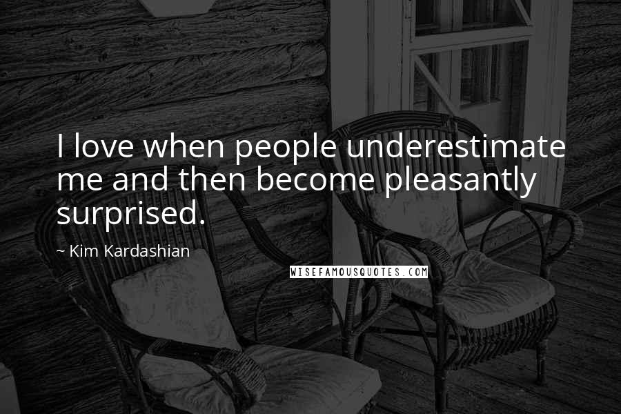 Kim Kardashian Quotes: I love when people underestimate me and then become pleasantly surprised.