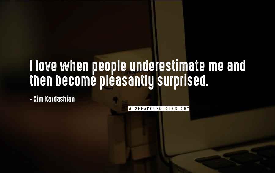 Kim Kardashian Quotes: I love when people underestimate me and then become pleasantly surprised.