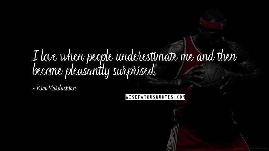 Kim Kardashian Quotes: I love when people underestimate me and then become pleasantly surprised.