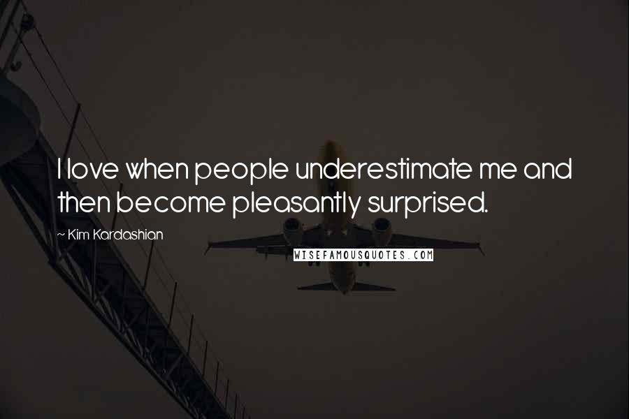 Kim Kardashian Quotes: I love when people underestimate me and then become pleasantly surprised.