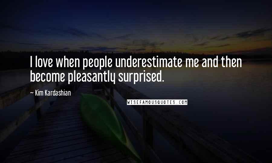 Kim Kardashian Quotes: I love when people underestimate me and then become pleasantly surprised.