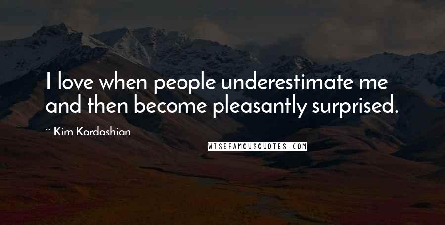 Kim Kardashian Quotes: I love when people underestimate me and then become pleasantly surprised.