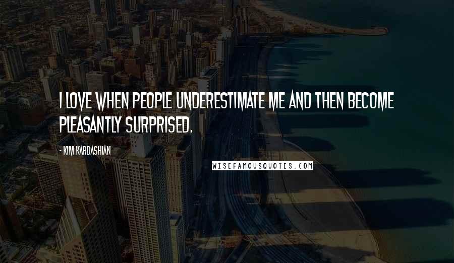 Kim Kardashian Quotes: I love when people underestimate me and then become pleasantly surprised.