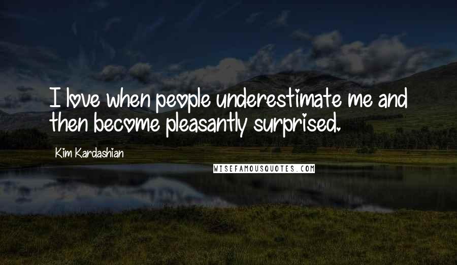 Kim Kardashian Quotes: I love when people underestimate me and then become pleasantly surprised.