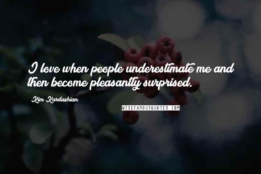 Kim Kardashian Quotes: I love when people underestimate me and then become pleasantly surprised.