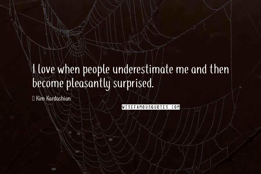 Kim Kardashian Quotes: I love when people underestimate me and then become pleasantly surprised.