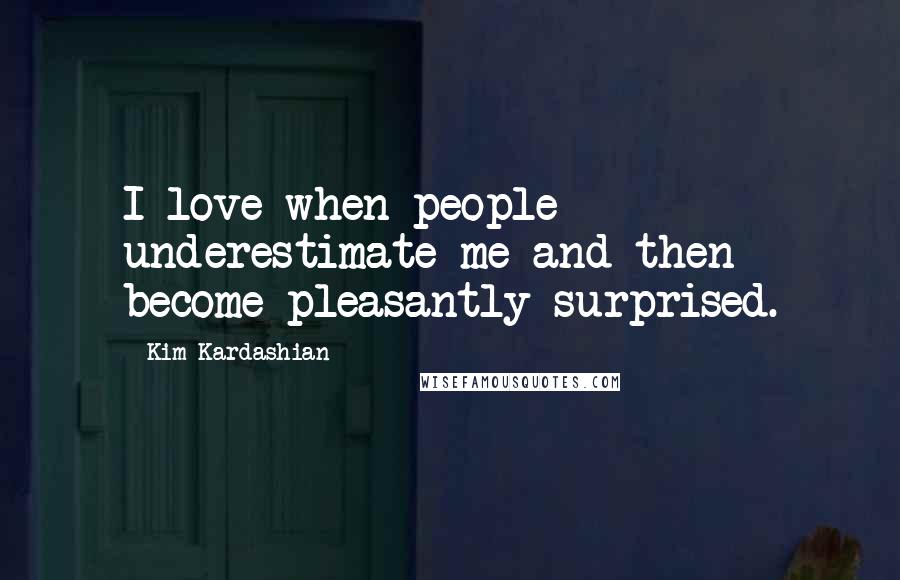 Kim Kardashian Quotes: I love when people underestimate me and then become pleasantly surprised.