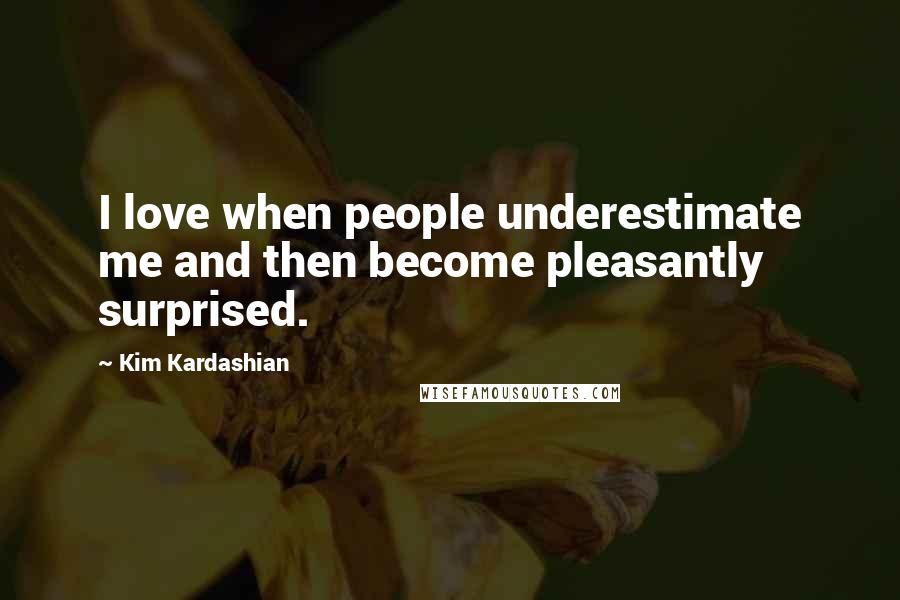 Kim Kardashian Quotes: I love when people underestimate me and then become pleasantly surprised.