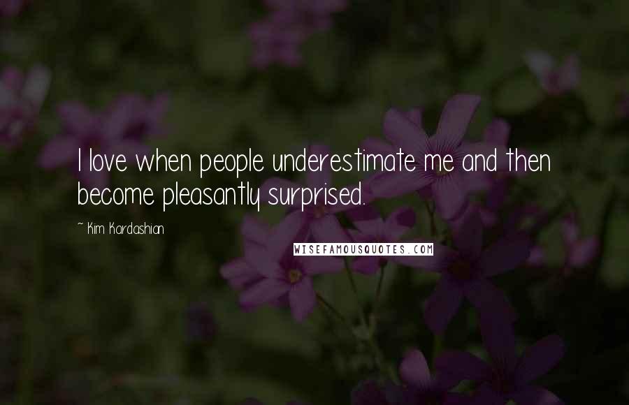 Kim Kardashian Quotes: I love when people underestimate me and then become pleasantly surprised.