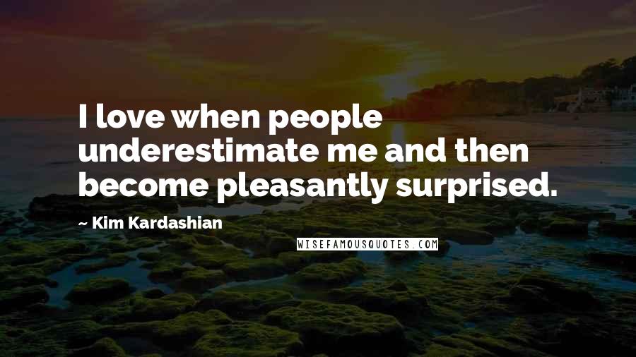 Kim Kardashian Quotes: I love when people underestimate me and then become pleasantly surprised.