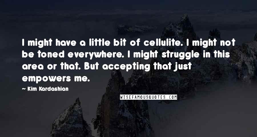 Kim Kardashian Quotes: I might have a little bit of cellulite. I might not be toned everywhere. I might struggle in this area or that. But accepting that just empowers me.