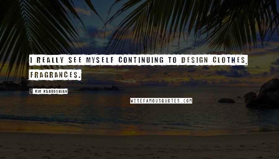 Kim Kardashian Quotes: I really see myself continuing to design clothes, fragrances.