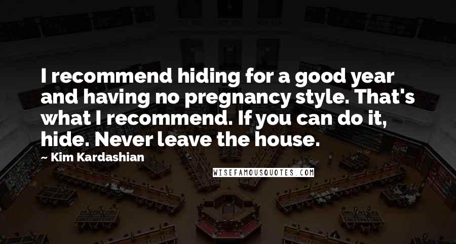 Kim Kardashian Quotes: I recommend hiding for a good year and having no pregnancy style. That's what I recommend. If you can do it, hide. Never leave the house.