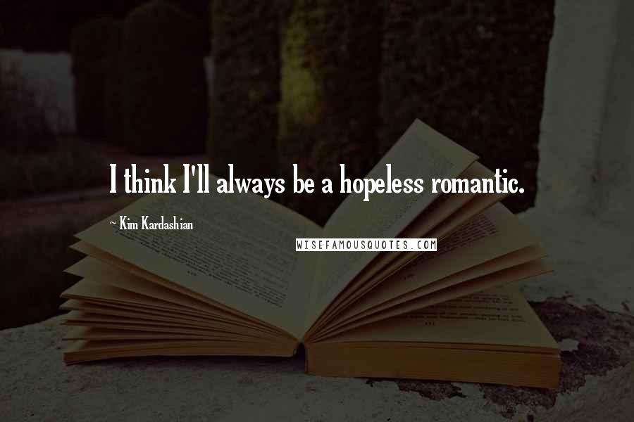 Kim Kardashian Quotes: I think I'll always be a hopeless romantic.