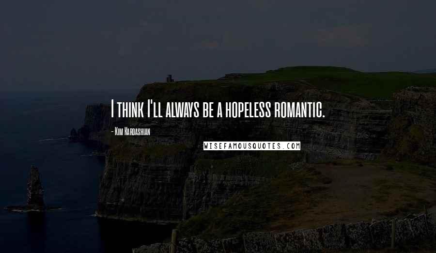 Kim Kardashian Quotes: I think I'll always be a hopeless romantic.