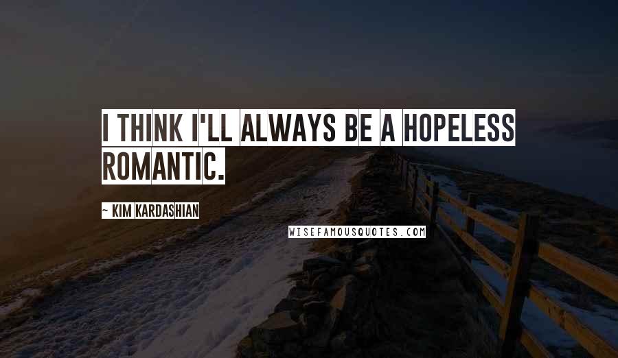 Kim Kardashian Quotes: I think I'll always be a hopeless romantic.