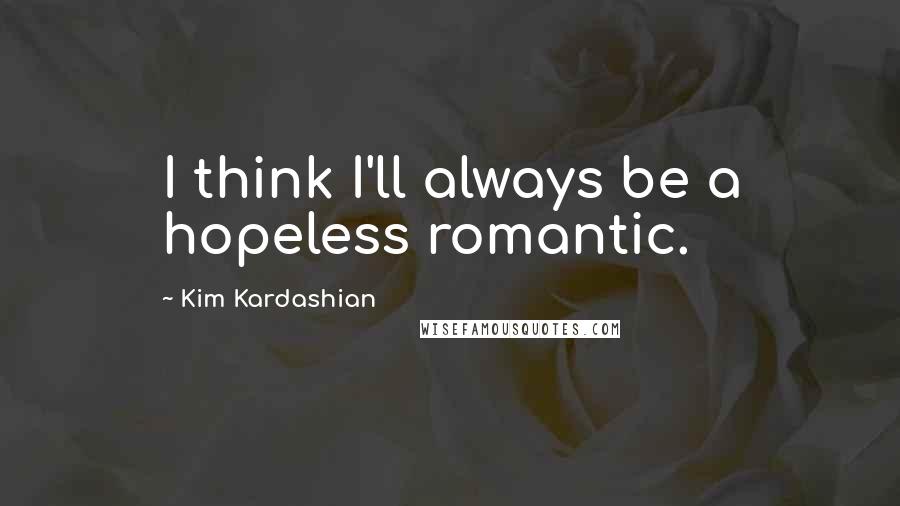 Kim Kardashian Quotes: I think I'll always be a hopeless romantic.