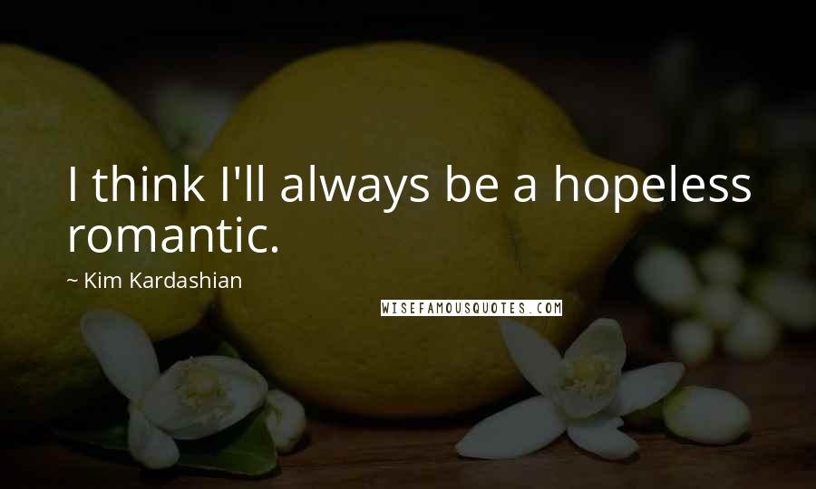 Kim Kardashian Quotes: I think I'll always be a hopeless romantic.