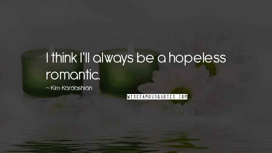 Kim Kardashian Quotes: I think I'll always be a hopeless romantic.