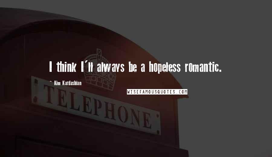 Kim Kardashian Quotes: I think I'll always be a hopeless romantic.